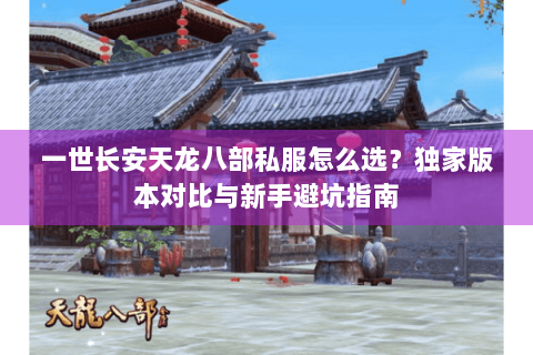 一世长安天龙八部私服怎么选？独家版本对比与新手避坑指南