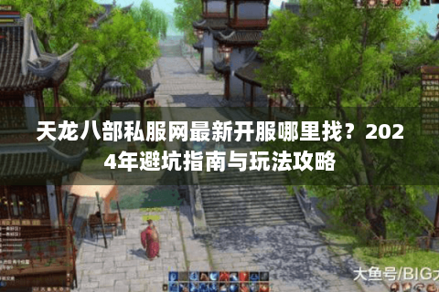 天龙八部私服网最新开服哪里找？2024年避坑指南与玩法攻略