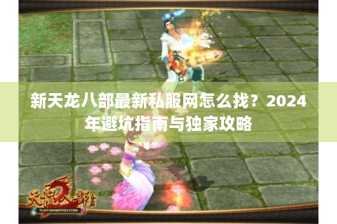新天龙八部最新私服网怎么找？2024年避坑指南与独家攻略