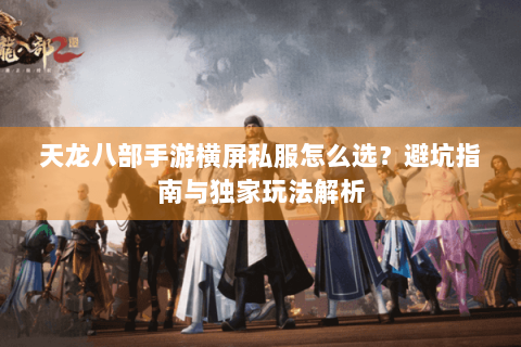 天龙八部手游横屏私服怎么选？避坑指南与独家玩法解析