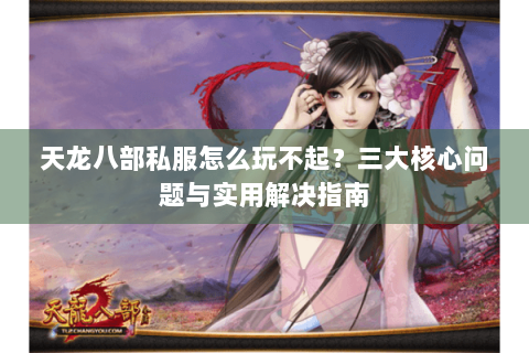 天龙八部私服怎么玩不起？三大核心问题与实用解决指南