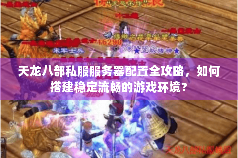 天龙八部私服服务器配置全攻略，如何搭建稳定流畅的游戏环境？