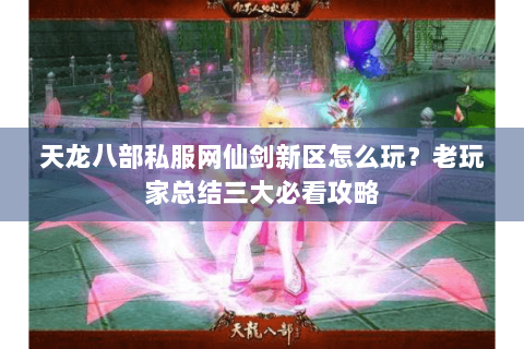 天龙八部私服网仙剑新区怎么玩？老玩家总结三大必看攻略