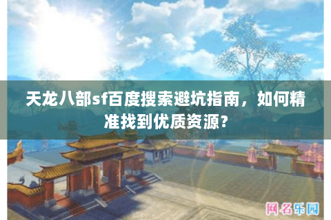 天龙八部sf百度搜索避坑指南，如何精准找到优质资源？