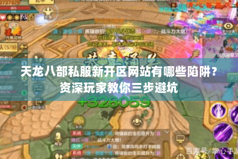 天龙八部私服新开区网站有哪些陷阱？资深玩家教你三步避坑