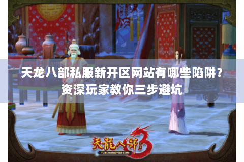 天龙八部私服新开区网站有哪些陷阱？资深玩家教你三步避坑