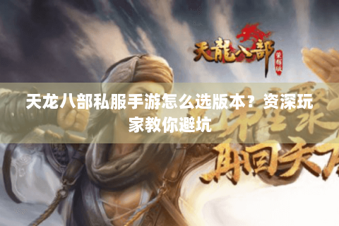天龙八部私服手游怎么选版本?资深玩家教你避坑 天龙八部私服手游怎么选版本?资深玩家教你避坑
