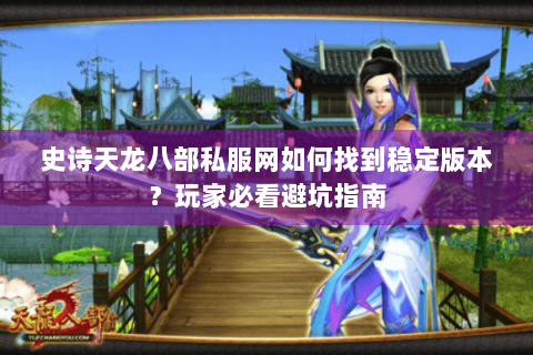 史诗天龙八部私服网如何找到稳定版本？玩家必看避坑指南