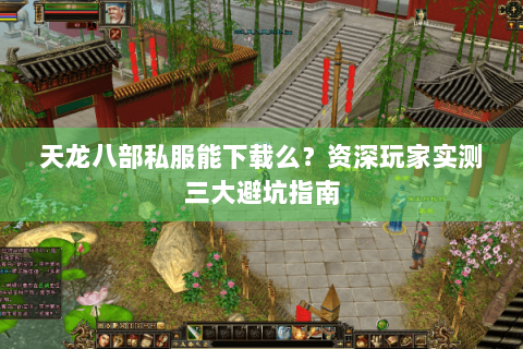 天龙八部私服能下载么？资深玩家实测三大避坑指南