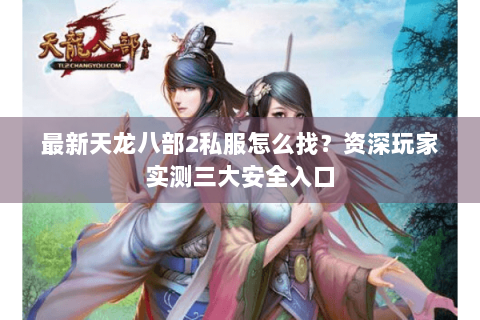 最新天龙八部2私服怎么找？资深玩家实测三大安全入口