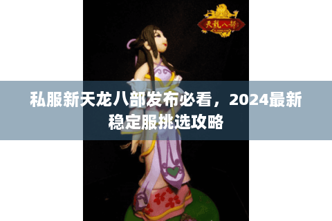 私服新天龙八部发布必看，2024最新稳定服挑选攻略