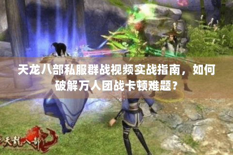 天龙八部私服群战视频实战指南,如何破解万人团战卡顿难题? 天龙八部私服群战视频实战指南,如何破解万人团战卡顿难题?