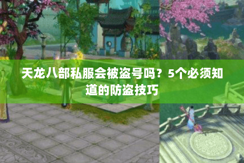 天龙八部私服会被盗号吗？5个必须知道的防盗技巧