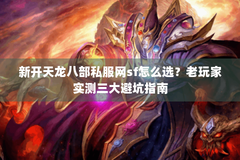 新开天龙八部私服网sf怎么选？老玩家实测三大避坑指南