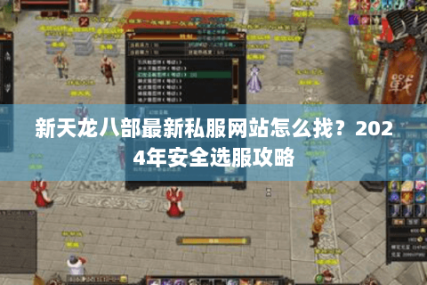 新天龙八部最新私服网站怎么找？2024年安全选服攻略