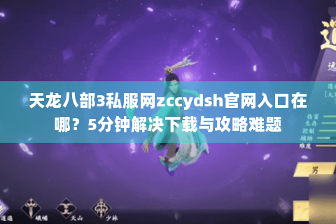 天龙八部3私服网zccydsh官网入口在哪？5分钟解决下载与攻略难题
