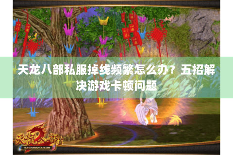 天龙八部私服掉线频繁怎么办？五招解决游戏卡顿问题