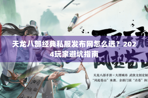 天龙八部经典私服发布网怎么选？2024玩家避坑指南