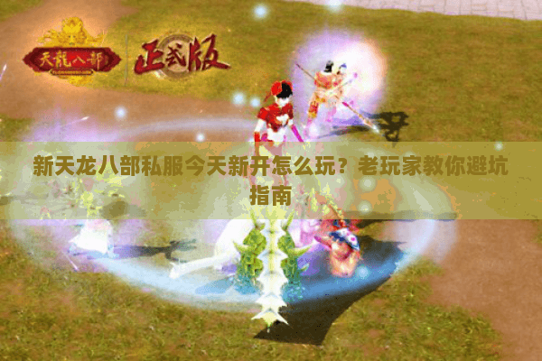 新天龙八部私服今天新开怎么玩？老玩家教你避坑指南