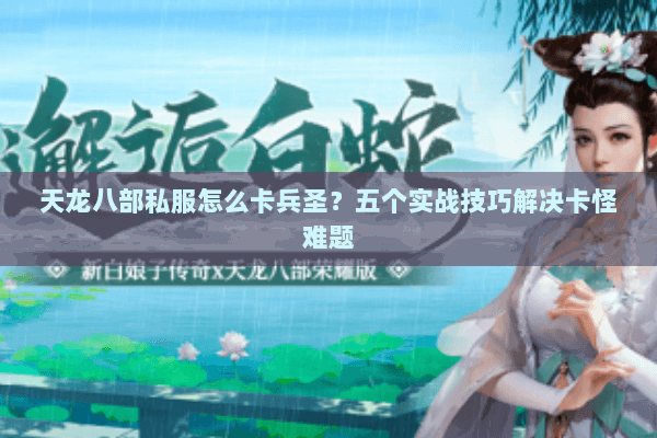 天龙八部私服怎么卡兵圣？五个实战技巧解决卡怪难题