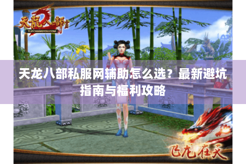 天龙八部私服网辅助怎么选？最新避坑指南与福利攻略