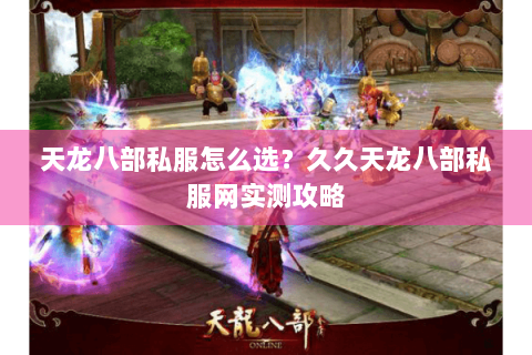 天龙八部私服怎么选？久久天龙八部私服网实测攻略