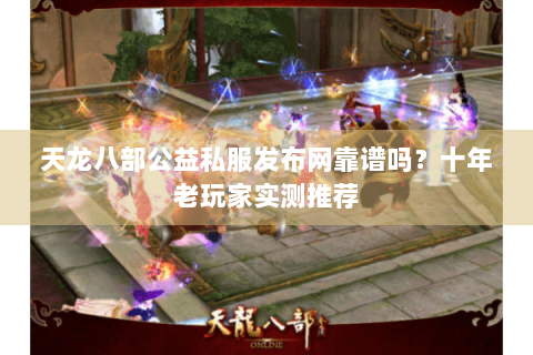天龙八部公益私服发布网靠谱吗？十年老玩家实测推荐