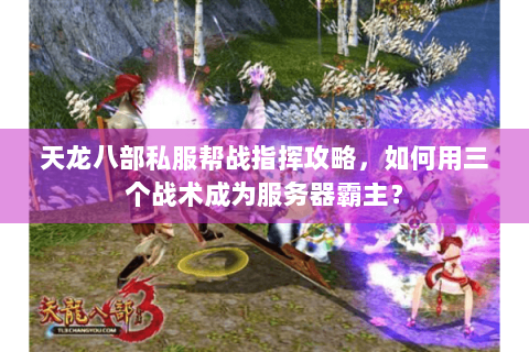 天龙八部私服帮战指挥攻略，如何用三个战术成为服务器霸主？