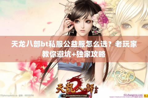 天龙八部bt私服公益服怎么选？老玩家教你避坑+独家攻略
