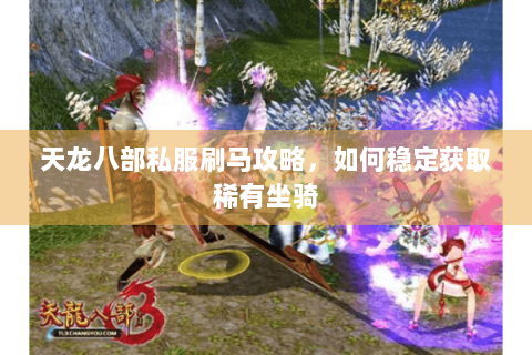 天龙八部私服刷马攻略，如何稳定获取稀有坐骑