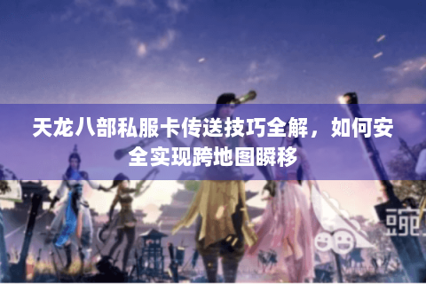 天龙八部私服卡传送技巧全解，如何安全实现跨地图瞬移