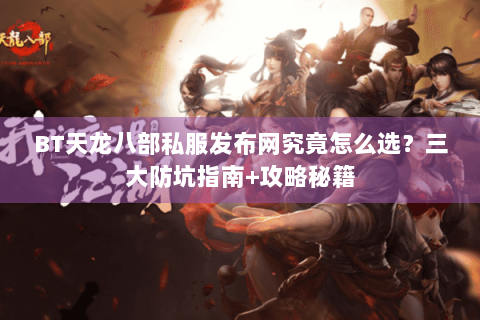 BT天龙八部私服发布网究竟怎么选？三大防坑指南+攻略秘籍