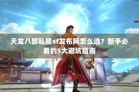 天龙八部私服sf发布网怎么选？新手必看的5大避坑指南