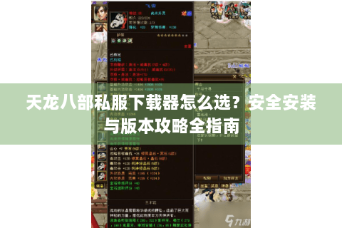 天龙八部私服下载器怎么选？安全安装与版本攻略全指南