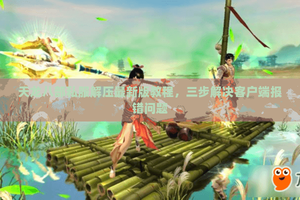 天龙八部私服解压最新版教程，三步解决客户端报错问题