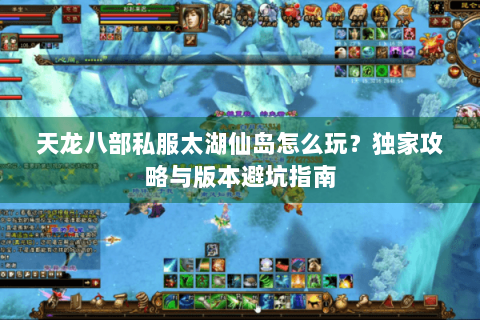 天龙八部私服太湖仙岛怎么玩？独家攻略与版本避坑指南