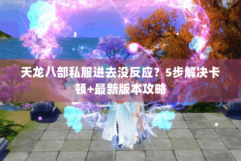 天龙八部私服进去没反应？5步解决卡顿+最新版本攻略