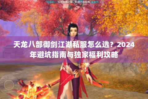 天龙八部御剑江湖私服怎么选？2024年避坑指南与独家福利攻略