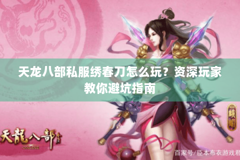 天龙八部私服绣春刀怎么玩？资深玩家教你避坑指南