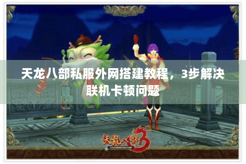 天龙八部私服外网搭建教程，3步解决联机卡顿问题