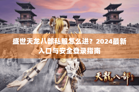 盛世天龙八部私服怎么进？2024最新入口与安全登录指南