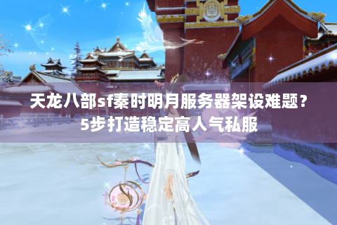 天龙八部sf秦时明月服务器架设难题？5步打造稳定高人气私服