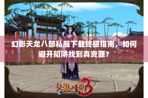 幻影天龙八部私服下载终极指南，如何避开陷阱找到真资源？