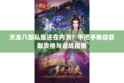 天龙八部私服还在内测？手把手教你获取资格与避坑指南