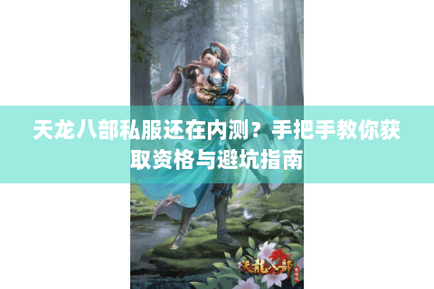 天龙八部私服还在内测？手把手教你获取资格与避坑指南