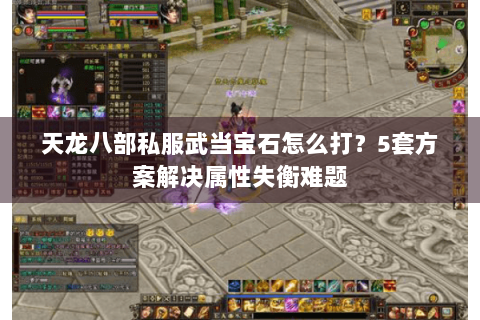 天龙八部私服武当宝石怎么打？5套方案解决属性失衡难题