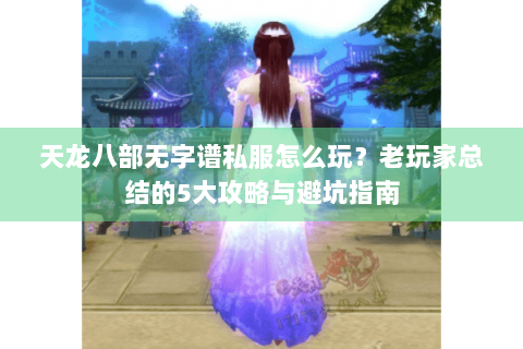 天龙八部无字谱私服怎么玩？老玩家总结的5大攻略与避坑指南