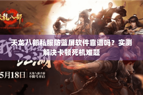 天龙八部私服防蓝屏软件靠谱吗？实测解决卡顿死机难题