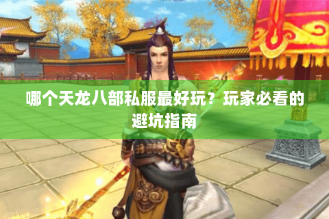哪个天龙八部私服最好玩？玩家必看的避坑指南