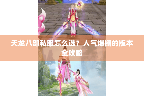 天龙八部私服怎么选？人气爆棚的版本全攻略